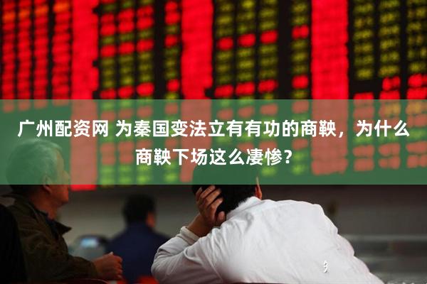 广州配资网 为秦国变法立有有功的商鞅，为什么商鞅下场这么凄惨？