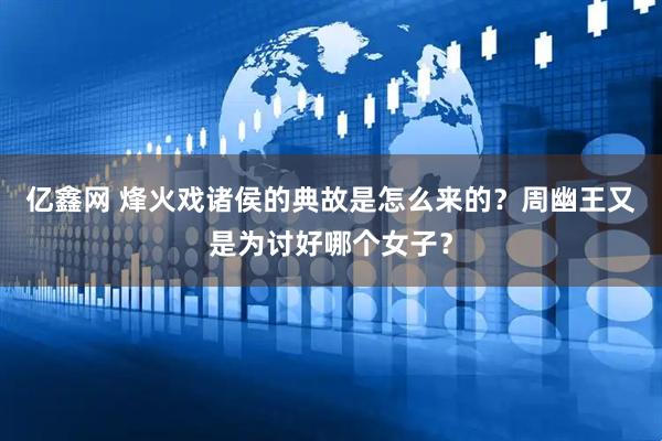 亿鑫网 烽火戏诸侯的典故是怎么来的？周幽王又是为讨好哪个女子？