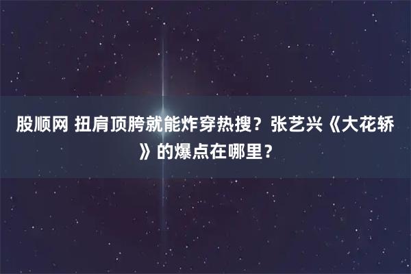 股顺网 扭肩顶胯就能炸穿热搜？张艺兴《大花轿》的爆点在哪里？