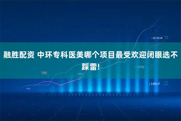 融胜配资 中环专科医美哪个项目最受欢迎闭眼选不踩雷!