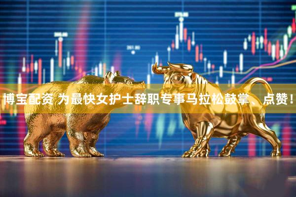 博宝配资 为最快女护士辞职专事马拉松鼓掌、点赞！
