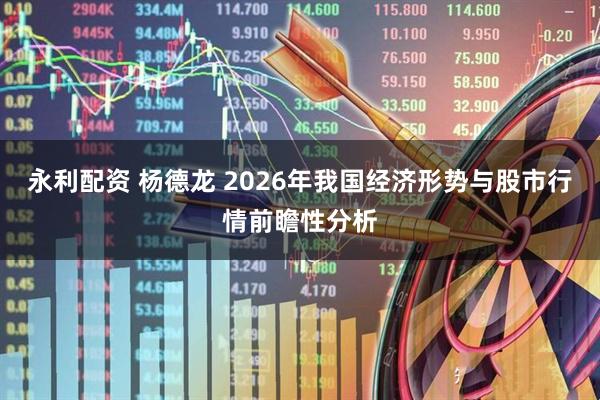 永利配资 杨德龙 2026年我国经济形势与股市行情前瞻性分析