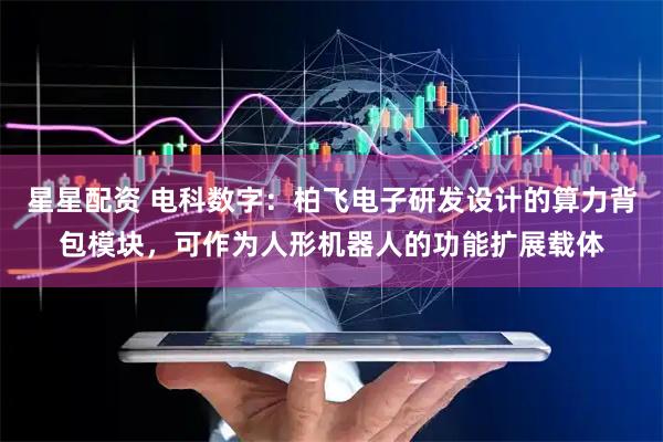 星星配资 电科数字：柏飞电子研发设计的算力背包模块，可作为人形机器人的功能扩展载体