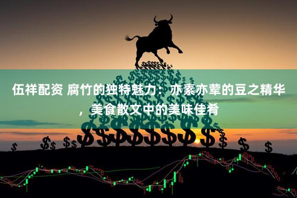 伍祥配资 腐竹的独特魅力：亦素亦荤的豆之精华，美食散文中的美味佳肴