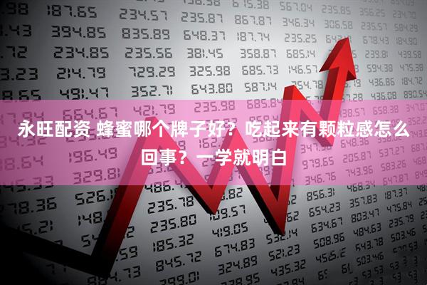 永旺配资 蜂蜜哪个牌子好？吃起来有颗粒感怎么回事？一学就明白