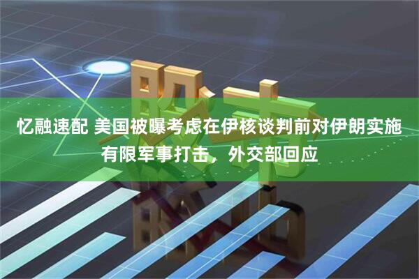 忆融速配 美国被曝考虑在伊核谈判前对伊朗实施有限军事打击，外交部回应