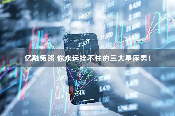 亿融策略 你永远拴不住的三大星座男！