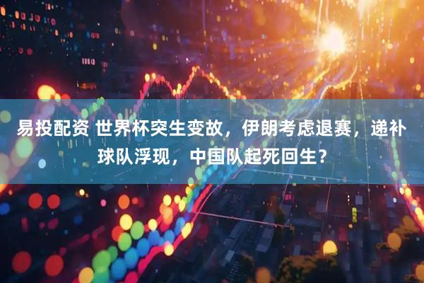 易投配资 世界杯突生变故，伊朗考虑退赛，递补球队浮现，中国队起死回生？