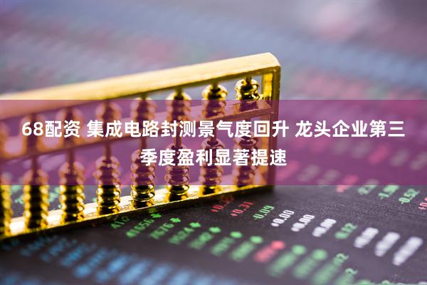68配资 集成电路封测景气度回升 龙头企业第三季度盈利显著提速
