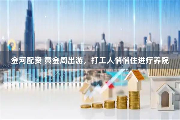 金河配资 黄金周出游，打工人悄悄住进疗养院