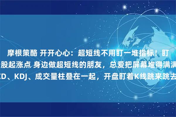 摩根策酪 开开心心：超短线不用盯一堆指标！盯紧这一个，精准抓个股起涨点 身边做超短线的朋友，总爱把屏幕堆得满满当当：MACD、KDJ、成交量柱叠在一起，开盘盯着K线跳来跳去，到头来还是经常买在高点、卖在低