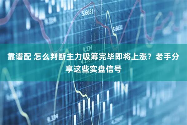 靠谱配 怎么判断主力吸筹完毕即将上涨？老手分享这些实盘信号
