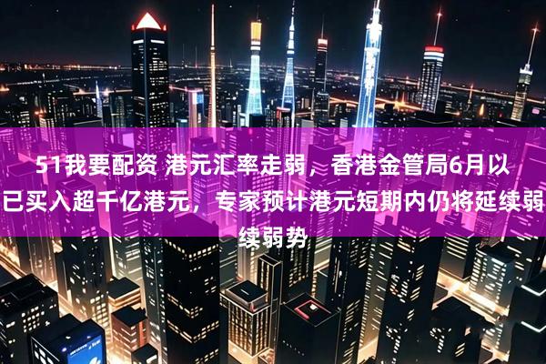 51我要配资 港元汇率走弱，香港金管局6月以来已买入超千亿港元，专家预计港元短期内仍将延续弱势