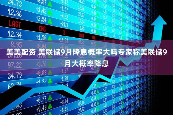 美美配资 美联储9月降息概率大吗专家称美联储9月大概率降息