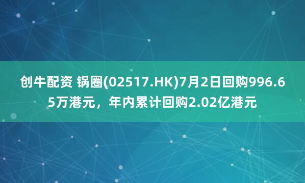 创牛配资 锅圈(02517.HK)7月2日回购996.65万港元，年内累计回购2.02亿港元