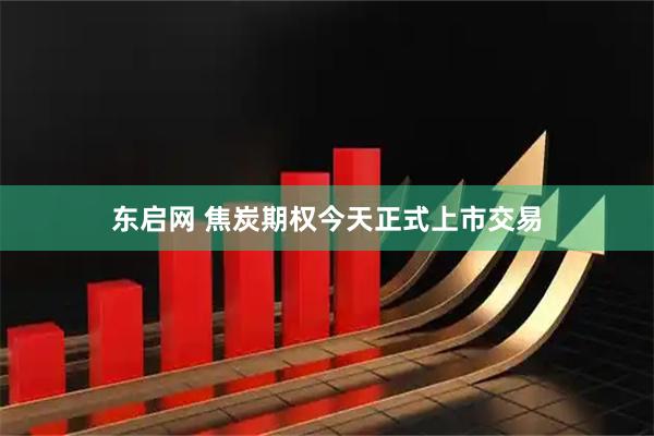 东启网 焦炭期权今天正式上市交易