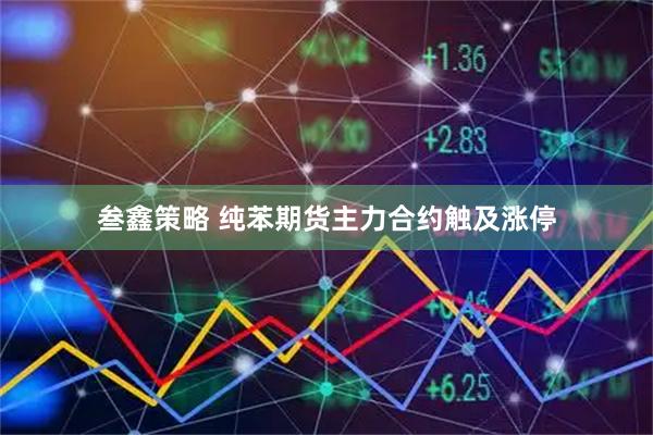 叁鑫策略 纯苯期货主力合约触及涨停