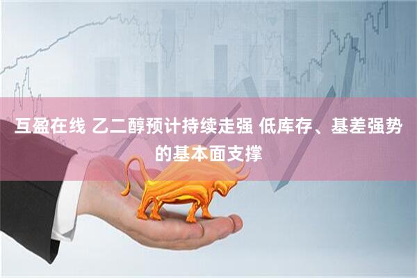 互盈在线 乙二醇预计持续走强 低库存、基差强势的基本面支撑