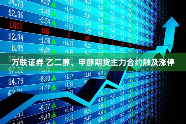 万联证券 乙二醇、甲醇期货主力合约触及涨停